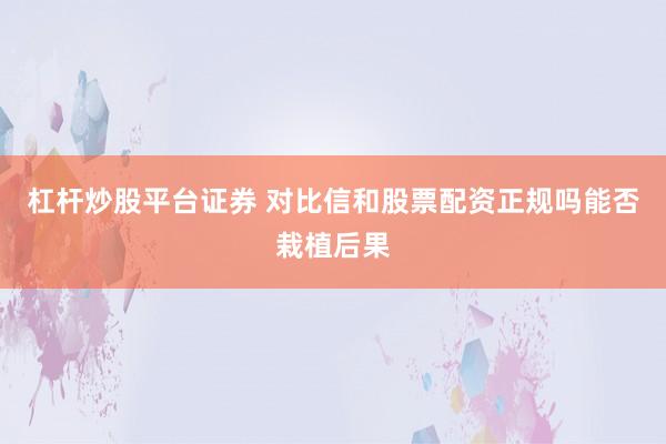杠杆炒股平台证券 对比信和股票配资正规吗能否栽植后果