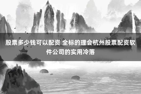 股票多少钱可以配资 全标的理会杭州股票配资软件公司的实用冷落