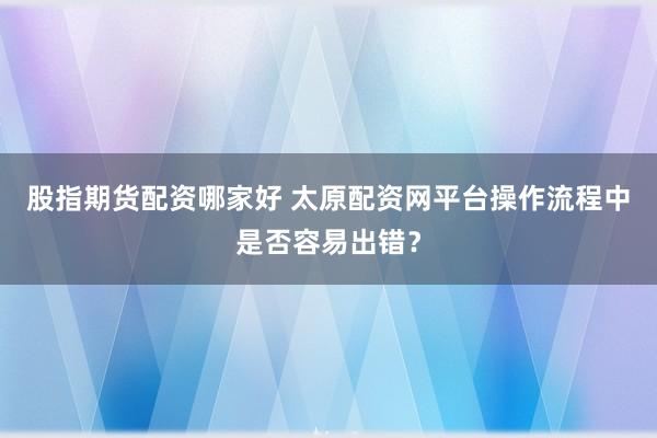 股指期货配资哪家好 太原配资网平台操作流程中是否容易出错？