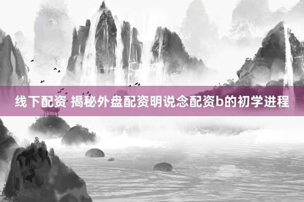 线下配资 揭秘外盘配资明说念配资b的初学进程