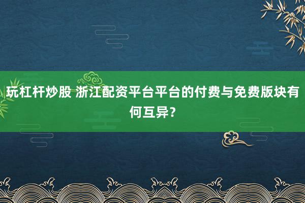 玩杠杆炒股 浙江配资平台平台的付费与免费版块有何互异？