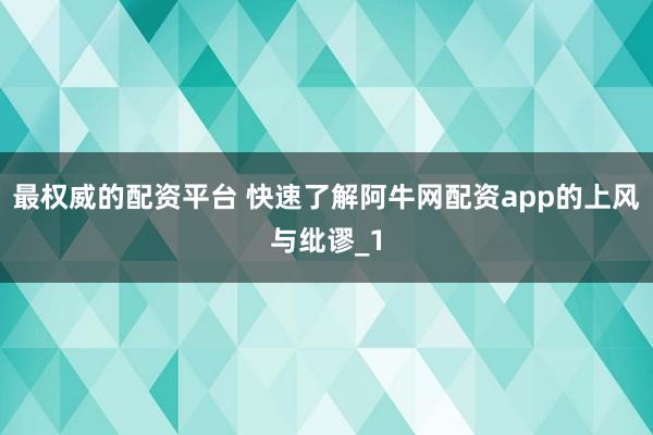 最权威的配资平台 快速了解阿牛网配资app的上风与纰谬_1