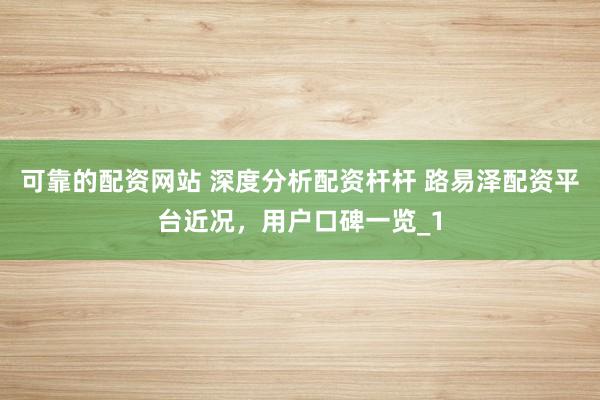 可靠的配资网站 深度分析配资杆杆 路易泽配资平台近况，用户口碑一览_1