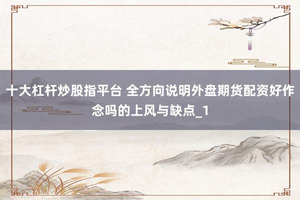 十大杠杆炒股指平台 全方向说明外盘期货配资好作念吗的上风与缺点_1