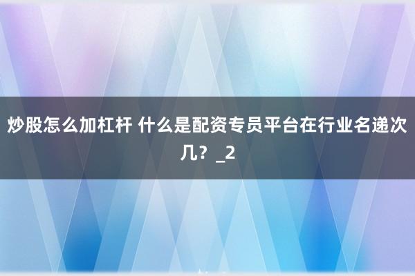 炒股怎么加杠杆 什么是配资专员平台在行业名递次几?_2