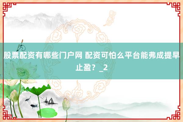 股票配资有哪些门户网 配资可怕么平台能弗成提早止盈？_2