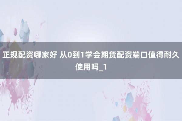 正规配资哪家好 从0到1学会期货配资端口值得耐久使用吗_1