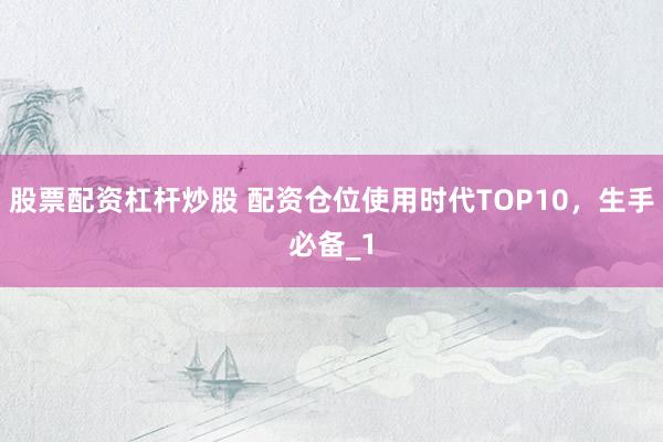 股票配资杠杆炒股 配资仓位使用时代TOP10，生手必备_1