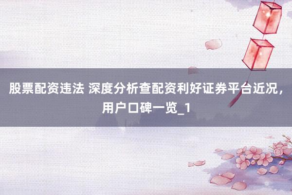 股票配资违法 深度分析查配资利好证券平台近况，用户口碑一览_1