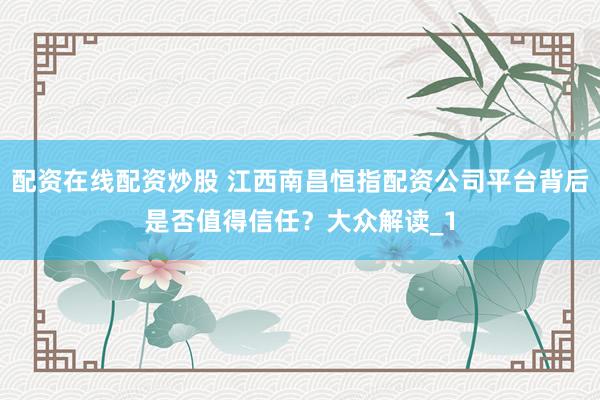 配资在线配资炒股 江西南昌恒指配资公司平台背后是否值得信任?大众解读_1