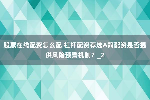 股票在线配资怎么配 杠杆配资荐选A简配资是否提供风险预警机制？_2