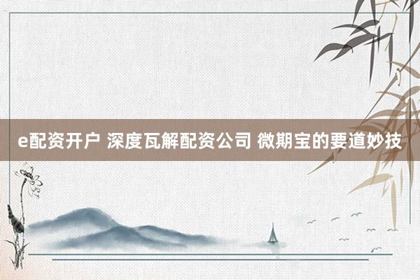 e配资开户 深度瓦解配资公司 微期宝的要道妙技