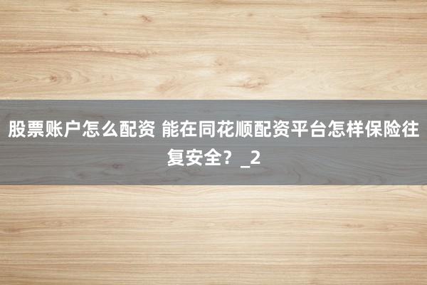 股票账户怎么配资 能在同花顺配资平台怎样保险往复安全？_2