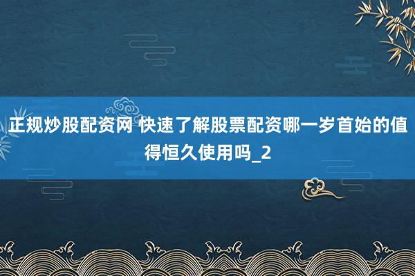 正规炒股配资网 快速了解股票配资哪一岁首始的值得恒久使用吗_2
