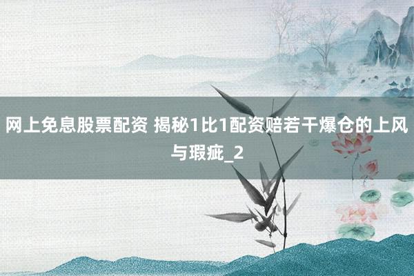 网上免息股票配资 揭秘1比1配资赔若干爆仓的上风与瑕疵_2