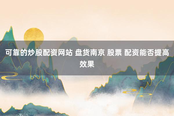 可靠的炒股配资网站 盘货南京 股票 配资能否提高效果